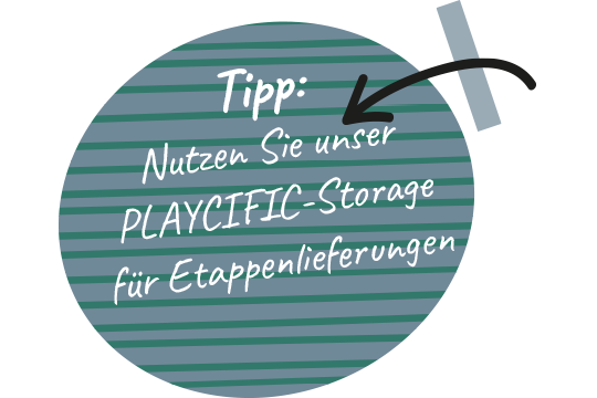 Tipp: Nutzen Sie unser Playcific-Storage für Etappenlieferungen